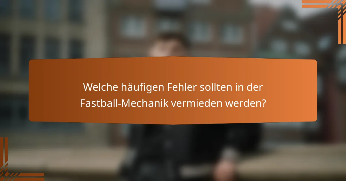 Welche häufigen Fehler sollten in der Fastball-Mechanik vermieden werden?