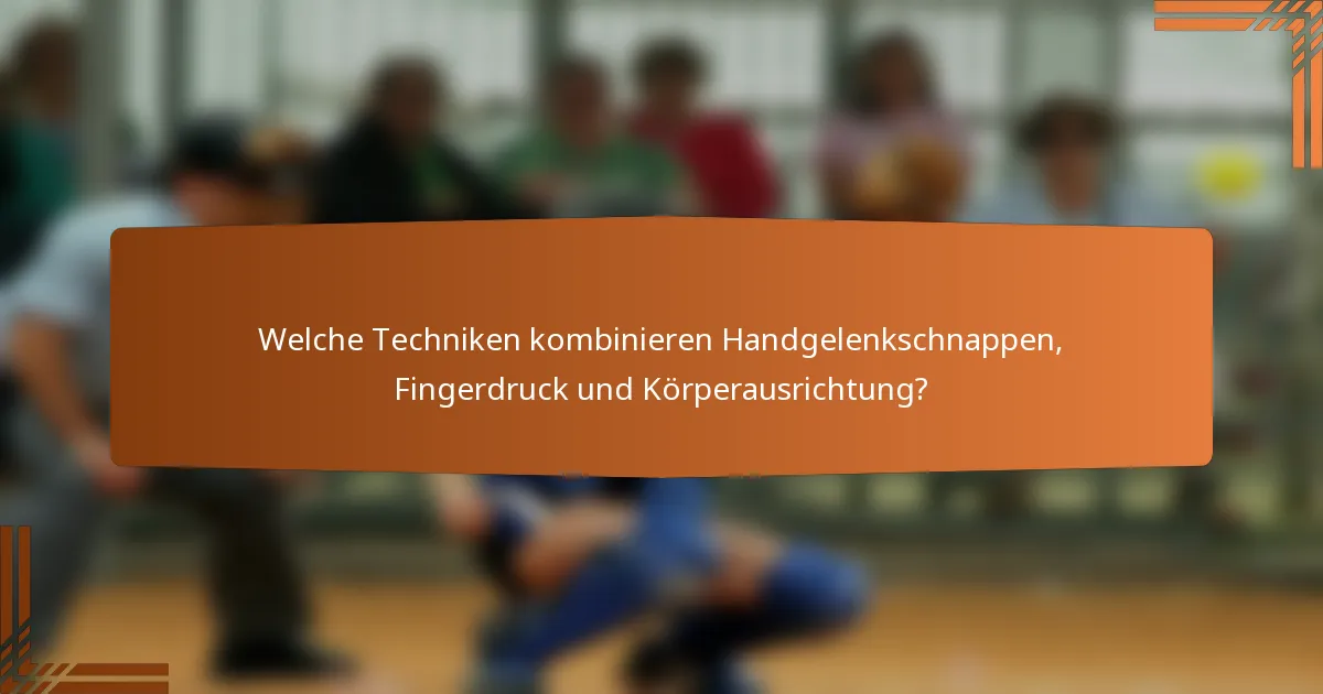 Welche Techniken kombinieren Handgelenkschnappen, Fingerdruck und Körperausrichtung?